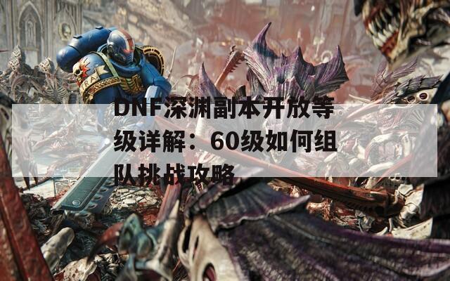 DNF深渊副本开放等级详解：60级如何组队挑战攻略