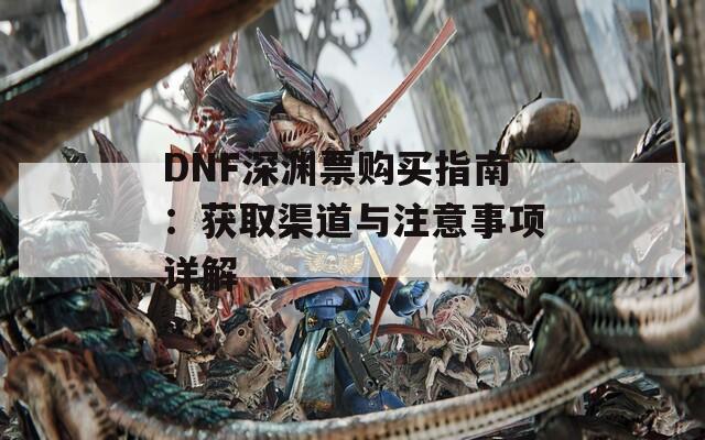 DNF深渊票购买指南：获取渠道与注意事项详解