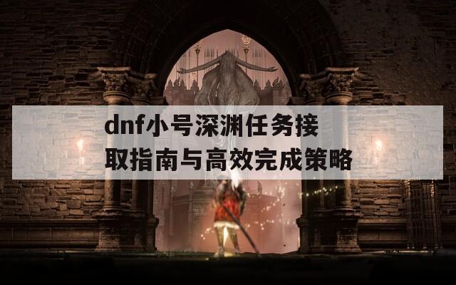 dnf小号深渊任务接取指南与高效完成策略