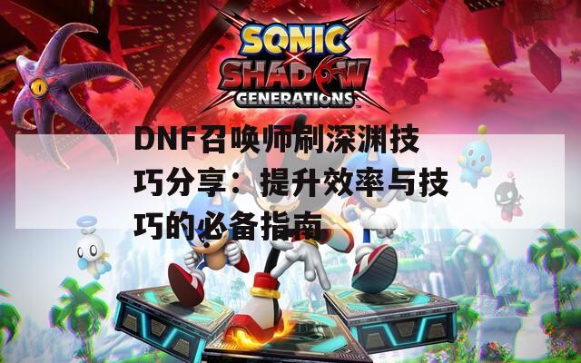 DNF召唤师刷深渊技巧分享：提升效率与技巧的必备指南