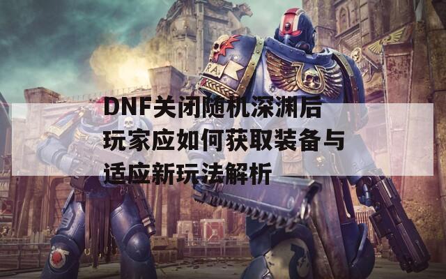 DNF关闭随机深渊后玩家应如何获取装备与适应新玩法解析