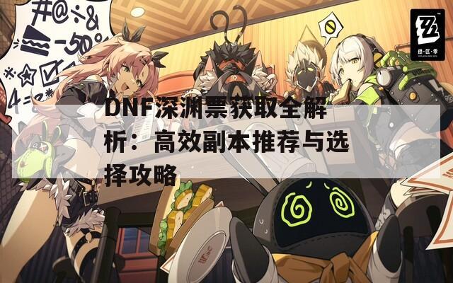 DNF深渊票获取全解析：高效副本推荐与选择攻略