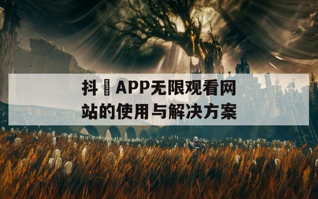 抖抈APP无限观看网站的使用与解决方案