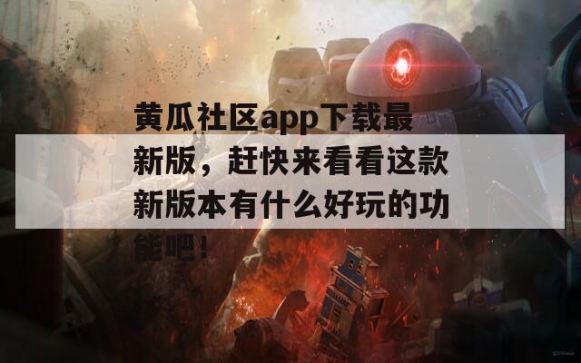 黄瓜社区app下载最新版，赶快来看看这款新版本有什么好玩的功能吧！