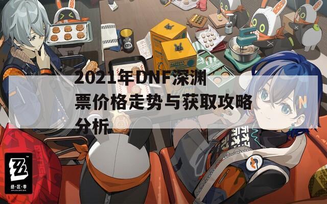 2021年DNF深渊票价格走势与获取攻略分析