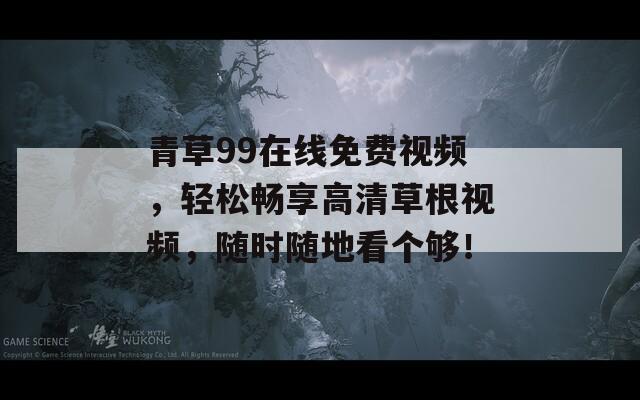 青草99在线免费视频，轻松畅享高清草根视频，随时随地看个够！