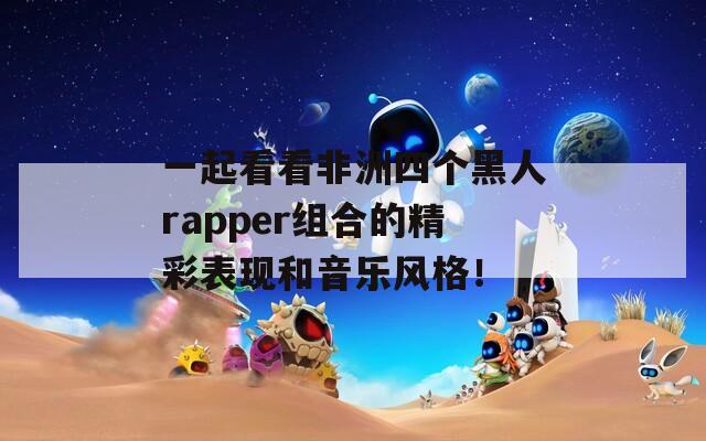 一起看看非洲四个黑人rapper组合的精彩表现和音乐风格！