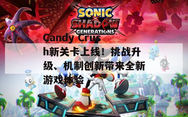 Candy Crush新关卡上线！挑战升级、机制创新带来全新游戏体验