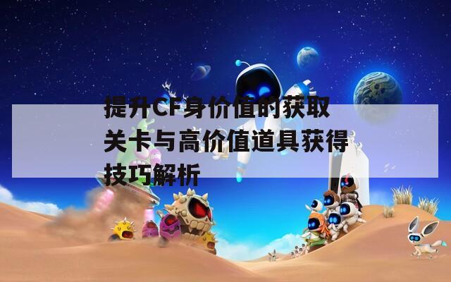 提升CF身价值的获取关卡与高价值道具获得技巧解析