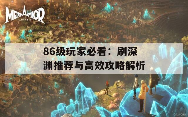 86级玩家必看：刷深渊推荐与高效攻略解析