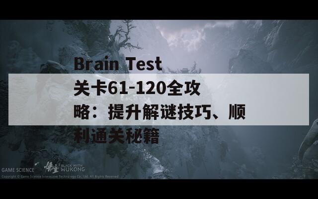 Brain Test关卡61-120全攻略：提升解谜技巧、顺利通关秘籍