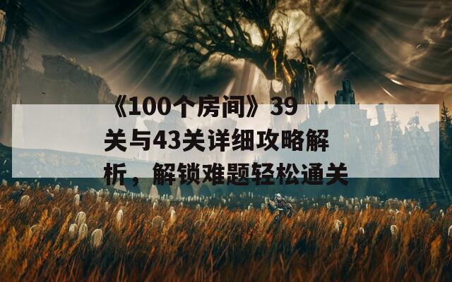 《100个房间》39关与43关详细攻略解析，解锁难题轻松通关