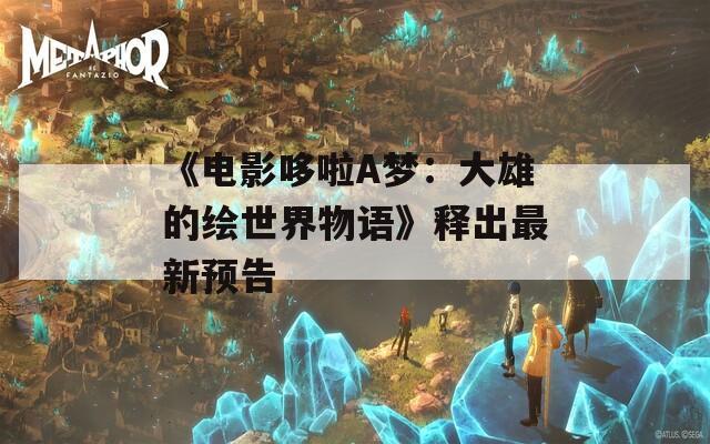 《电影哆啦A梦：大雄的绘世界物语》释出最新预告