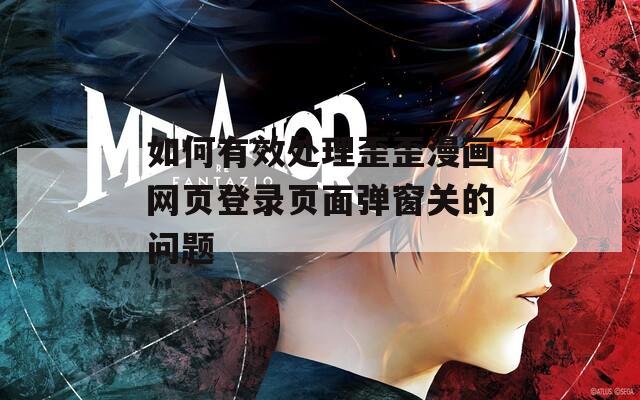 如何有效处理歪歪漫画网页登录页面弹窗关的问题