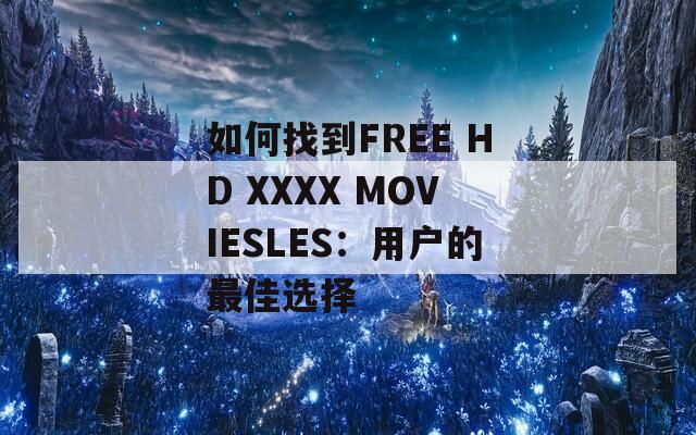 如何找到FREE HD XXXX MOVIESLES：用户的最佳选择