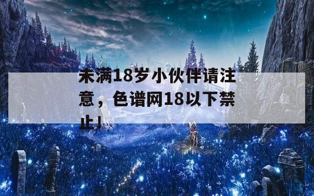 未满18岁小伙伴请注意，色谱网18以下禁止！