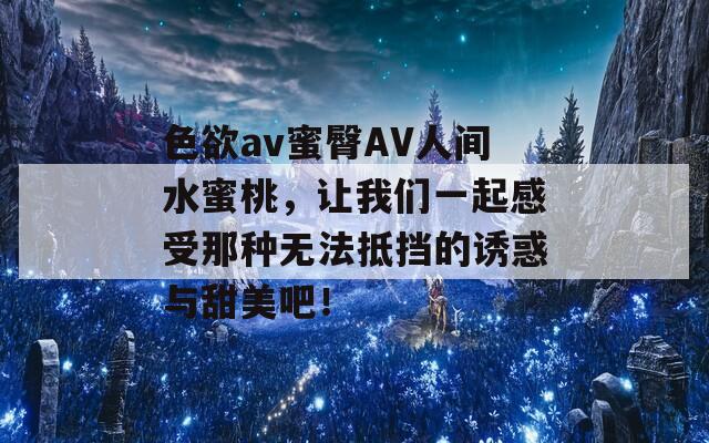 色欲av蜜臀AV人间水蜜桃，让我们一起感受那种无法抵挡的诱惑与甜美吧！