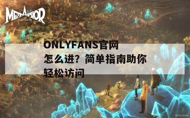 ONLYFANS官网怎么进？简单指南助你轻松访问