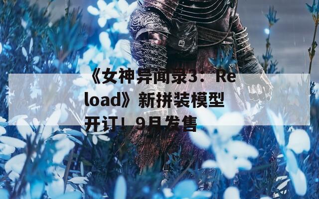 《女神异闻录3：Reload》新拼装模型开订！9月发售