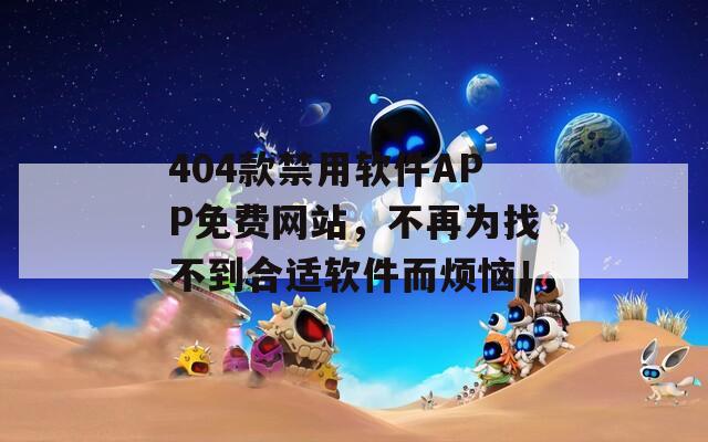 404款禁用软件APP免费网站，不再为找不到合适软件而烦恼！