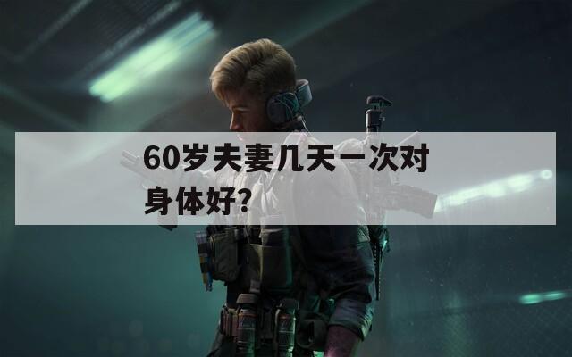 60岁夫妻几天一次对身体好？