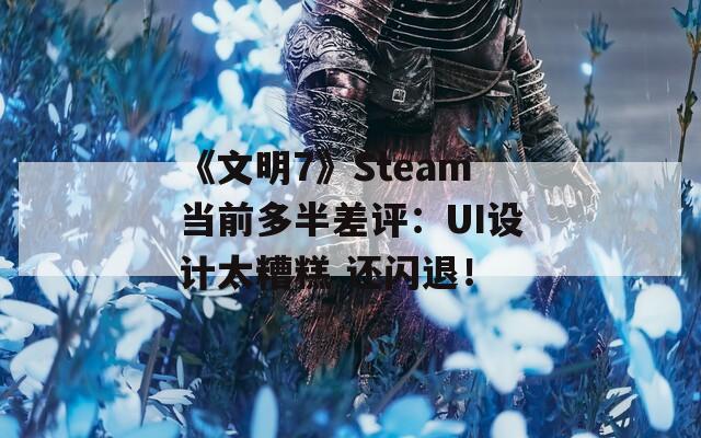 《文明7》Steam当前多半差评：UI设计太糟糕 还闪退！