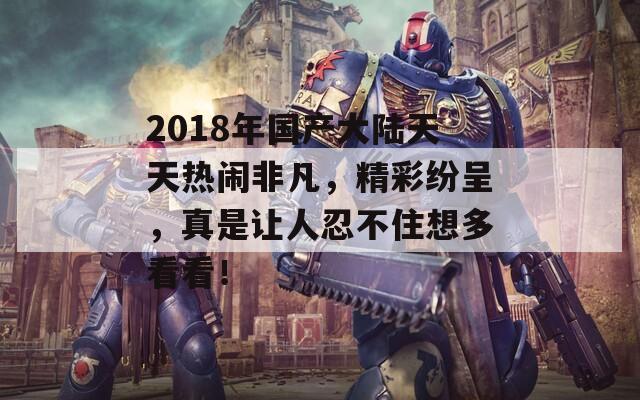 2018年国产大陆天天热闹非凡，精彩纷呈，真是让人忍不住想多看看！