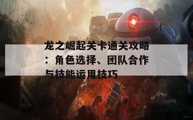 龙之崛起关卡通关攻略：角色选择、团队合作与技能运用技巧