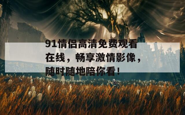 91情侣高清免费观看在线，畅享激情影像，随时随地陪你看！