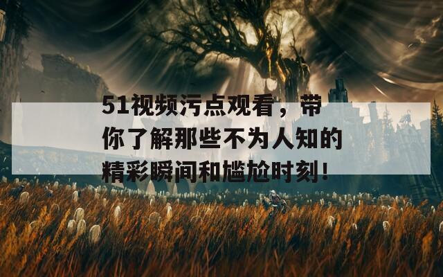 51视频污点观看，带你了解那些不为人知的精彩瞬间和尴尬时刻！