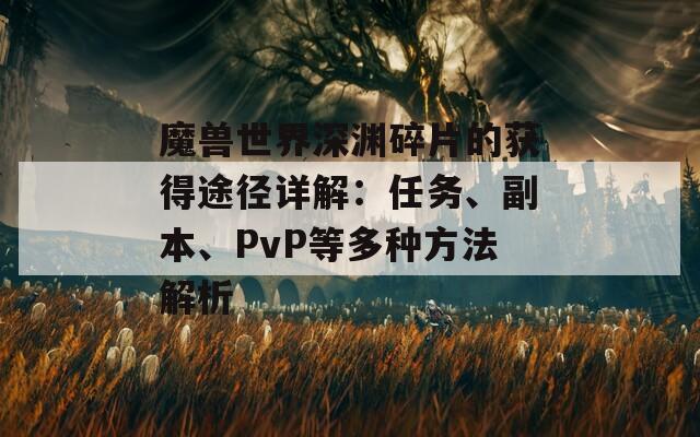 魔兽世界深渊碎片的获得途径详解：任务、副本、PvP等多种方法解析