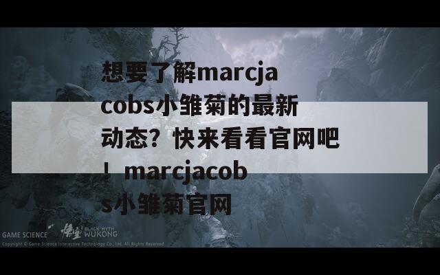 想要了解marcjacobs小雏菊的最新动态？快来看看官网吧！marcjacobs小雏菊官网