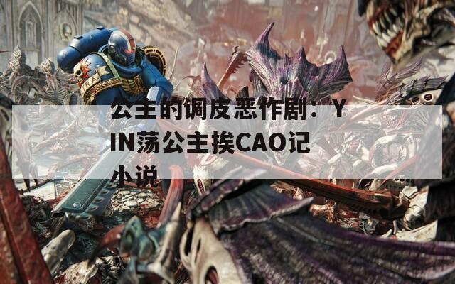 公主的调皮恶作剧：YIN荡公主挨CAO记小说