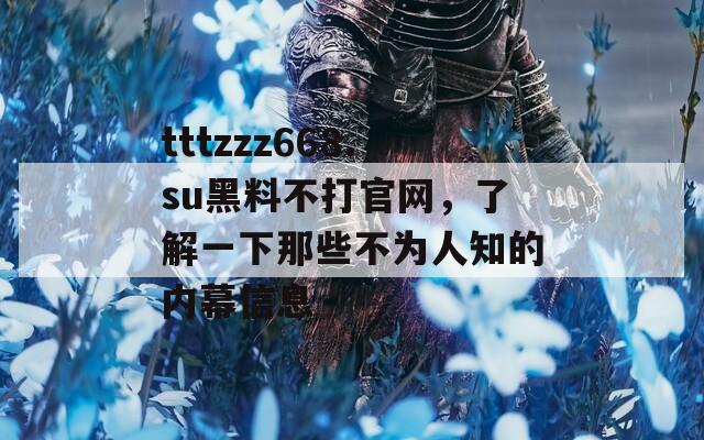 tttzzz668.su黑料不打官网，了解一下那些不为人知的内幕信息