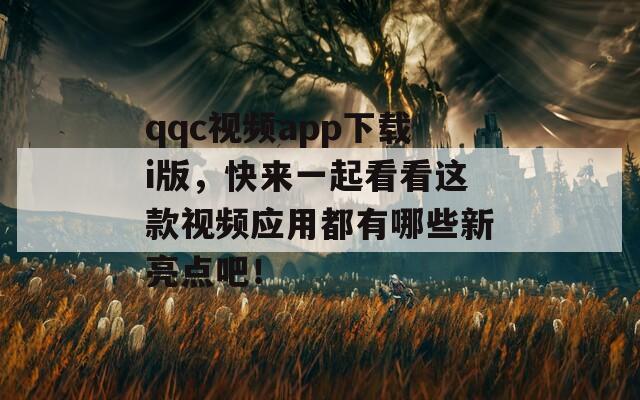 qqc视频app下载i版，快来一起看看这款视频应用都有哪些新亮点吧！