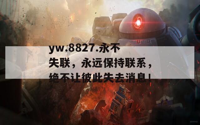 yw.8827.永不失联，永远保持联系，绝不让彼此失去消息！