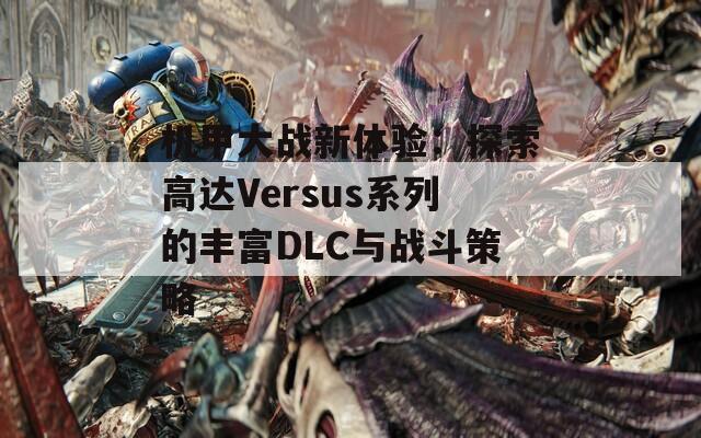 机甲大战新体验：探索高达Versus系列的丰富DLC与战斗策略