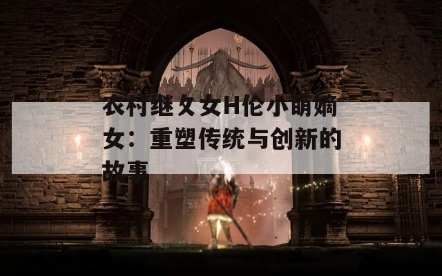 农村继攵女H伦小萌嫡女：重塑传统与创新的故事