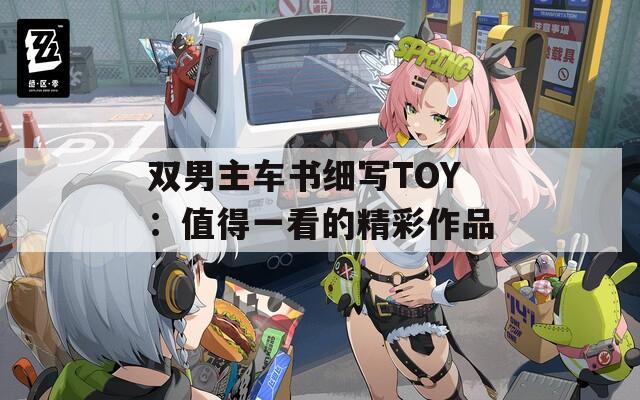 双男主车书细写TOY：值得一看的精彩作品