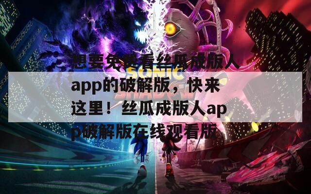 想要免费看丝瓜成版人app的破解版，快来这里！丝瓜成版人app破解版在线观看版