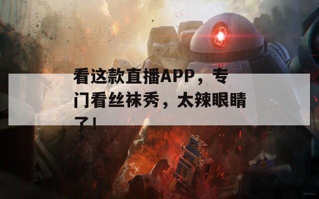 看这款直播APP，专门看丝袜秀，太辣眼睛了！