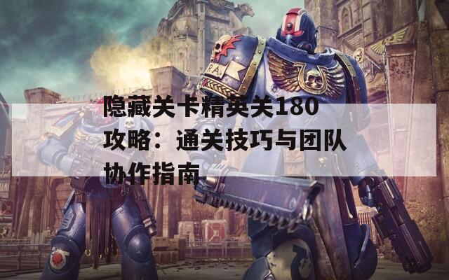 隐藏关卡精英关180攻略：通关技巧与团队协作指南