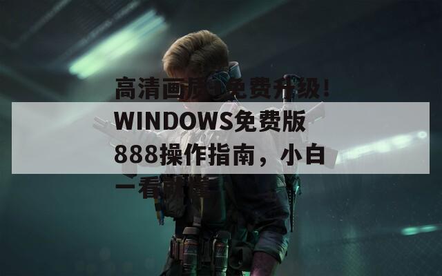 高清画质+免费升级！WINDOWS免费版888操作指南，小白一看就懂