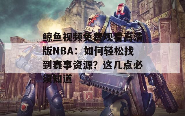 鲸鱼视频免费观看高清版NBA：如何轻松找到赛事资源？这几点必须知道