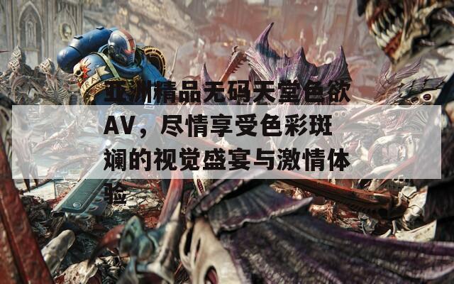 亚洲精品无码天堂色欲AV，尽情享受色彩斑斓的视觉盛宴与激情体验