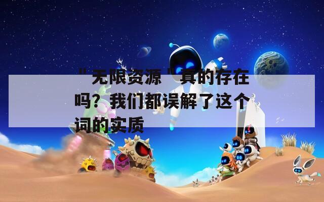 ＂无限资源＂真的存在吗？我们都误解了这个词的实质