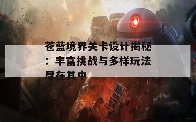 苍蓝境界关卡设计揭秘：丰富挑战与多样玩法尽在其中