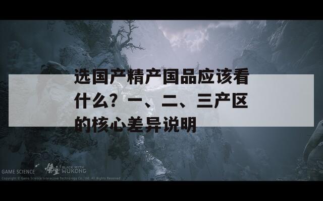 选国产精产国品应该看什么？一、二、三产区的核心差异说明