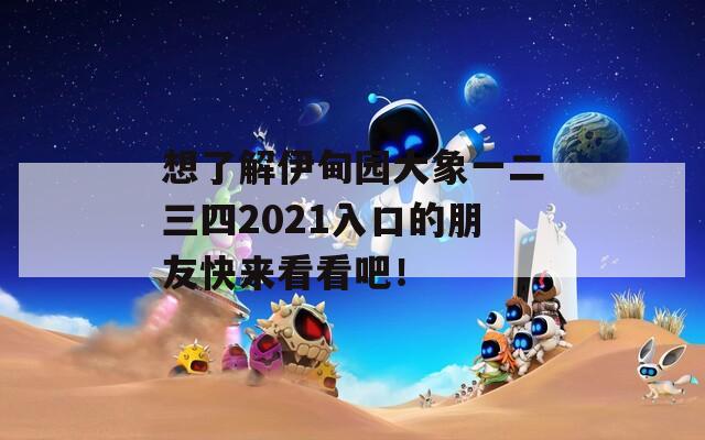 想了解伊甸园大象一二三四2021入口的朋友快来看看吧！