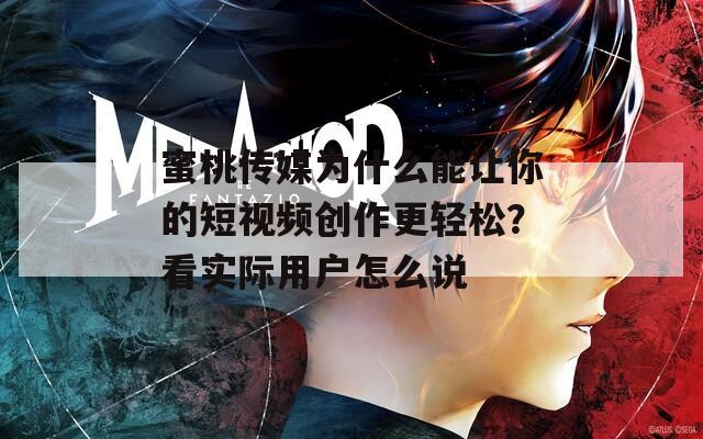 蜜桃传媒为什么能让你的短视频创作更轻松？看实际用户怎么说